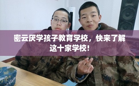密云厌学孩子教育学校，快来了解这十家学校!