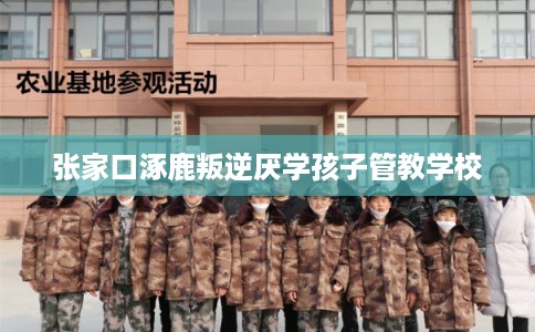 张家口涿鹿叛逆厌学孩子管教学校