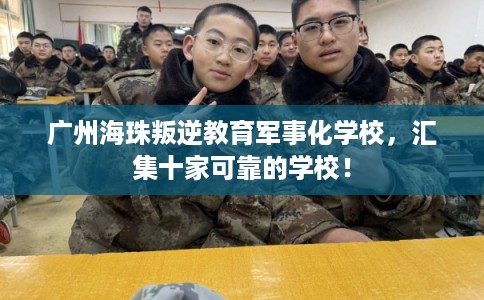 广州海珠叛逆教育军事化学校，汇集十家可靠的学校！
