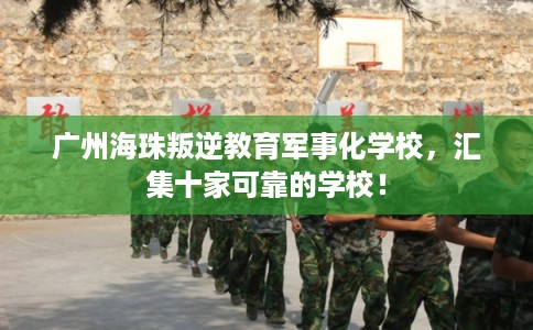 广州海珠叛逆教育军事化学校，汇集十家可靠的学校！