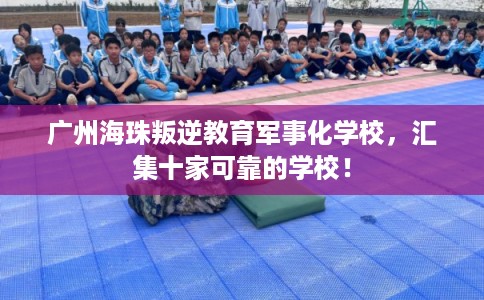 广州海珠叛逆教育军事化学校，汇集十家可靠的学校！