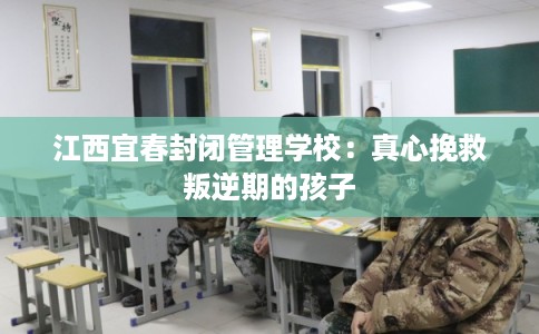 江西宜春封闭管理学校：真心挽救叛逆期的孩子