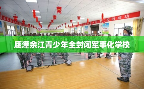 鹰潭余江青少年全封闭军事化学校