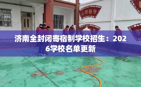 济南全封闭寄宿制学校招生:2026学校名单更新 济南全封闭寄宿制学校招生:2026学校名单更新