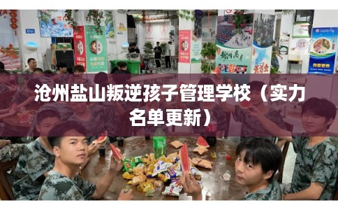 沧州盐山叛逆孩子管理学校（实力名单更新）