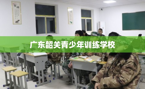广东韶关青少年训练学校