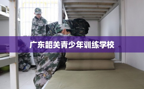 广东韶关青少年训练学校