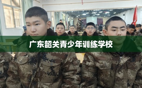 广东韶关青少年训练学校