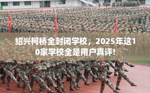 绍兴柯桥全封闭学校，2025年这10家学校全是用户真评!