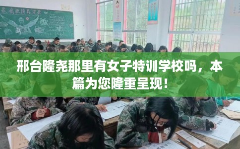 邢台隆尧那里有女子特训学校吗,本篇为您隆重呈现! 邢台隆尧那里有女子特训学校吗,本篇为您隆重呈现!