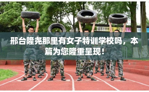 邢台隆尧那里有女子特训学校吗,本篇为您隆重呈现! 邢台隆尧那里有女子特训学校吗,本篇为您隆重呈现!