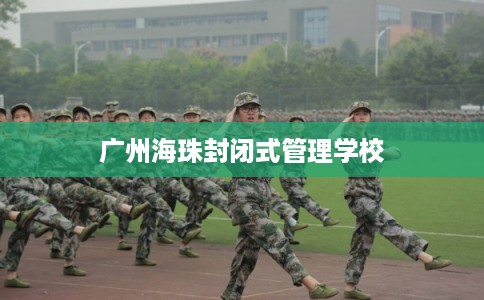 广州海珠封闭式管理学校 广州海珠封闭式管理学校