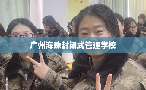 广州海珠封闭式管理学校 广州海珠封闭式管理学校