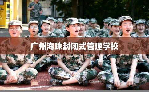 广州海珠封闭式管理学校 广州海珠封闭式管理学校