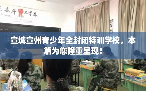 宣城宣州青少年全封闭特训学校,本篇为您隆重呈现! 宣城宣州青少年全封闭特训学校,本篇为您隆重呈现!