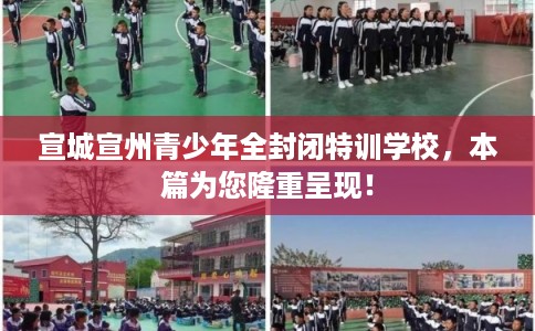 宣城宣州青少年全封闭特训学校,本篇为您隆重呈现! 宣城宣州青少年全封闭特训学校,本篇为您隆重呈现!