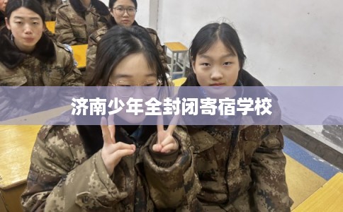 济南少年全封闭寄宿学校