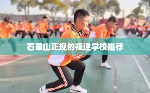 石景山正规的叛逆学校推荐