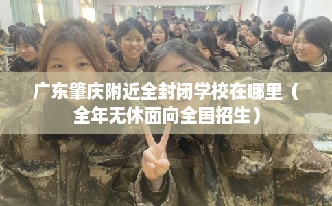 广东肇庆附近全封闭学校在哪里（全年无休面向全国招生）