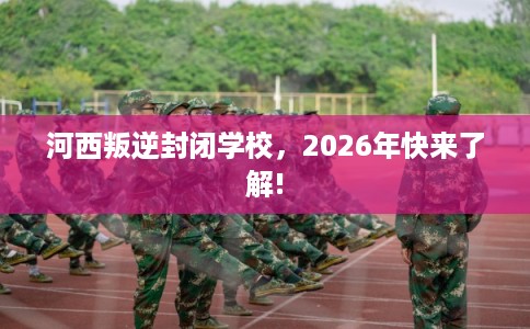 河西叛逆封闭学校，2026年快来了解!