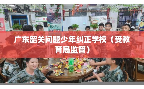 广东韶关问题少年纠正学校(受教育局监管) 广东韶关问题少年纠正学校(受教育局监管)