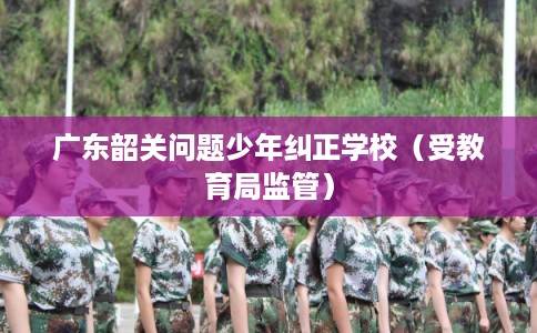 广东韶关问题少年纠正学校（受教育局监管）