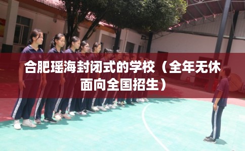 合肥瑶海封闭式的学校（全年无休面向全国招生）