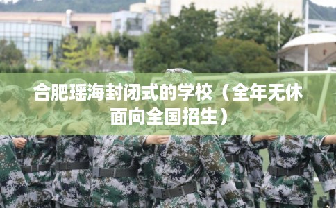合肥瑶海封闭式的学校（全年无休面向全国招生）