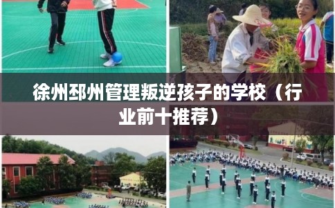 徐州邳州管理叛逆孩子的学校（行业前十推荐）