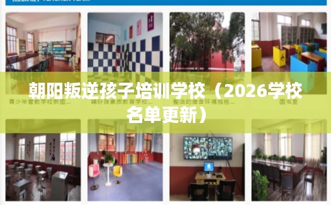 朝阳叛逆孩子培训学校(2026学校名单更新) 朝阳叛逆孩子培训学校(2026学校名单更新)