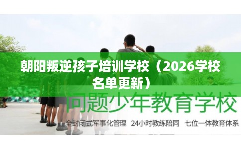 朝阳叛逆孩子培训学校（2026学校名单更新）