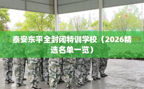 泰安东平全封闭特训学校(2026精选名单一览) 泰安东平全封闭特训学校(2026精选名单一览)