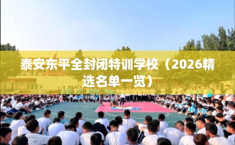 泰安东平全封闭特训学校（2026精选名单一览）