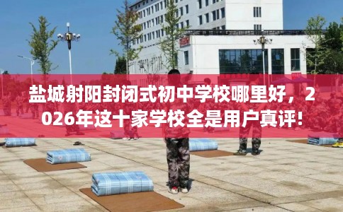 盐城射阳封闭式初中学校哪里好，2026年这十家学校全是用户真评!