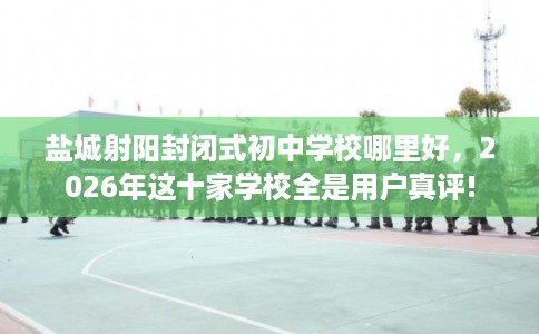 盐城射阳封闭式初中学校哪里好，2026年这十家学校全是用户真评!