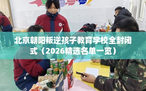 北京朝阳叛逆孩子教育学校全封闭式(2026精选名单一览) 北京朝阳叛逆孩子教育学校全封闭式(2026精选名单一览)