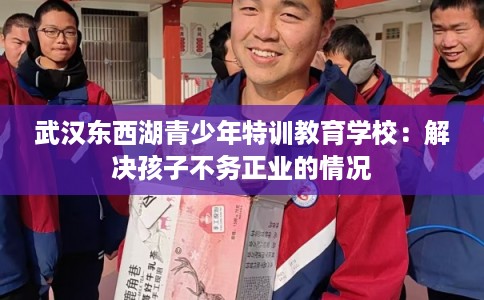 武汉东西湖青少年特训教育学校：解决孩子不务正业的情况