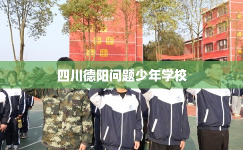 四川德阳问题少年学校