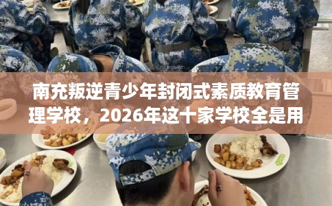 南充叛逆青少年封闭式素质教育管理学校，2026年这十家学校全是用户真评!