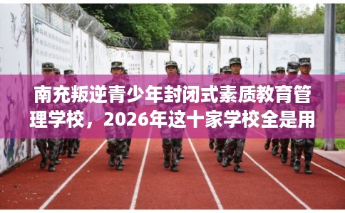 南充叛逆青少年封闭式素质教育管理学校，2026年这十家学校全是用户真评!