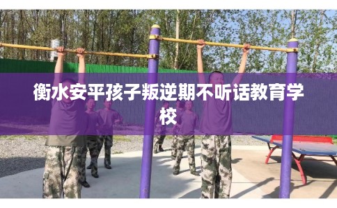 衡水安平孩子叛逆期不听话教育学校