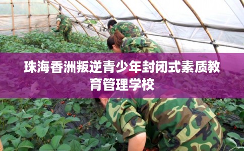 珠海香洲叛逆青少年封闭式素质教育管理学校