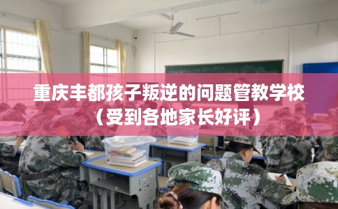 重庆丰都孩子叛逆的问题管教学校（受到各地家长好评）
