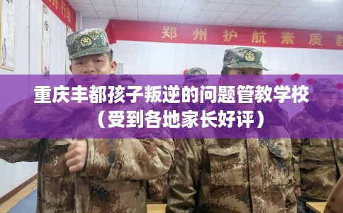 重庆丰都孩子叛逆的问题管教学校（受到各地家长好评）
