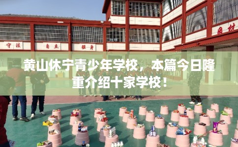 黄山休宁青少年学校,本篇今日隆重介绍十家学校! 黄山休宁青少年学校,本篇今日隆重介绍十家学校!