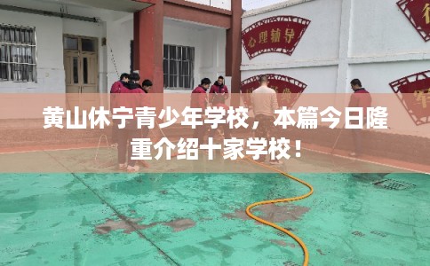 黄山休宁青少年学校,本篇今日隆重介绍十家学校! 黄山休宁青少年学校,本篇今日隆重介绍十家学校!