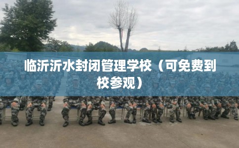 临沂沂水封闭管理学校（可免费到校参观）