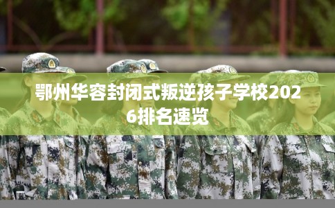 鄂州华容封闭式叛逆孩子学校2026排名速览