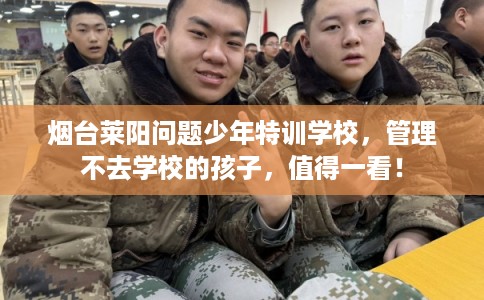 烟台莱阳问题少年特训学校，管理不去学校的孩子，值得一看！