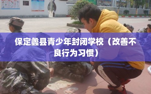 保定蠡县青少年封闭学校（改善不良行为习惯）